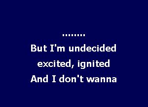 But I'm undecided

excited, ignited

And I don't wanna