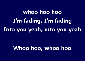 whoo hoo hoo

I'm fading, I'm fading

Into you yeah, into you yeah

Whoo hoo, whoo hoo