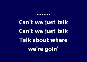 Can't we just talk

Can't we just talk
Talk about where

we're goin'