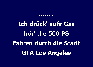 Ich driick' aufs Gas

h6r' die 500 PS
Fahren durch die Stadt
GTA Los Angeles