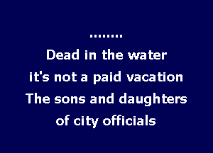 Dead in the water
it's not a paid vacation
The sons and daughters

of city officials l