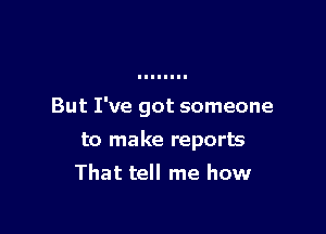 But I've got someone

to make reports

That tell me how