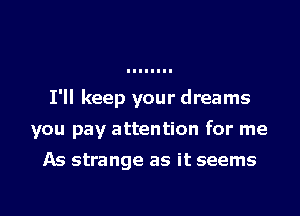 I'll keep your dreams
you pay attention for me

As strange as it seems