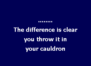 The difference is clear
you throw it in

your cauldron