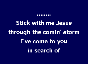 Stick with me Jesus
through the comin' storm

I've come to you

in search of