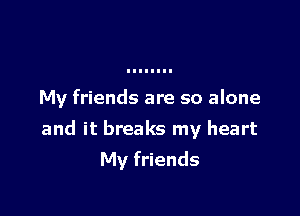 My friends are so alone

and it breaks my heart

My friends