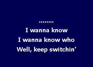 I wanna know

I wanna know who

Well, keep switchin'