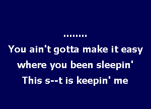 You ain't gotta make it easy
where you been sleepin'

This s--t is keepin' me