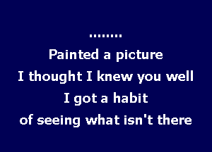 Painted a picture
I thought I knew you well
I got a habit

of seeing what isn't there