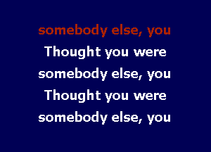 Thought you were
somebody else, you
Thought you were

somebody else, you