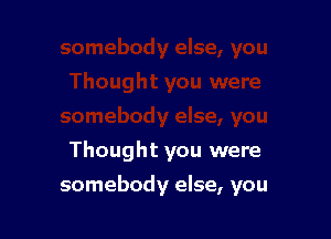 Thought you were

somebody else, you