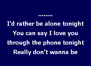 I'd rather be alone tonight
You can say I love you
through the phone tonight

Really don't wanna be