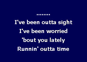 I've been outta sight

I've been worried
'bout you lately
Runnin' outta time