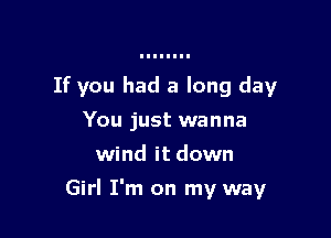 If you had a long day

You just wanna
wind it down
Girl I'm on my way