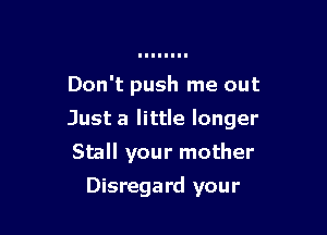 Don't push me out

Just a little longer

Stall your mother
Disregard your