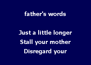fa ther's words

Just a little longer

Stall your mother
Disregard your