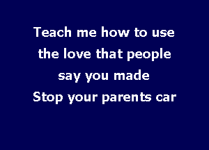 Teach me how to use
the love that people

say you made

Stop your parents car