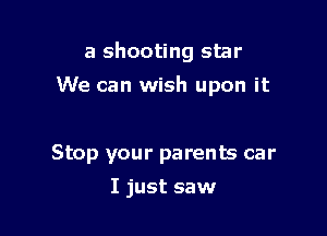 a shooting star

We can wish upon it

Stop your parents car
I just saw