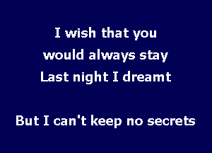 I wish that you
would always stay
Last night I dreamt

But I can't keep no secrets