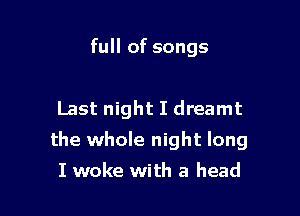 full of songs

Last night I dreamt

the whole night long

I woke with a head