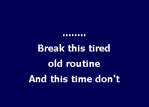 Break this tired

old routine
And this time don't