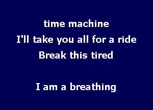time machine
I'll take you all for a ride
Break this tired

I am a breathing
