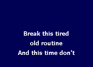Break this tired
old routine
And this time don't