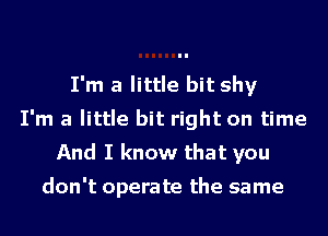 I'm a little bit shy
I'm a little bit right on time
And I know that you

don't operate the same