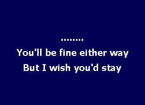 You'll be fine either way

But I wish you'd stay