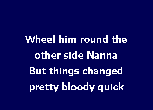 Wheel him round the
other side Nanna
But things changed

pretty bloody quick