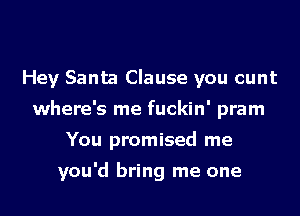 Hey Santa Clause you cunt
where's me fuckin' pram
You promised me

you'd bring me one