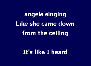 angels singing
Like she came down

from the ceiling

It's like I heard