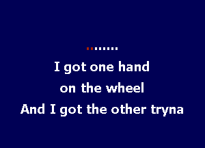 I got one hand
on the wheel

And I got the other tryna