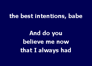 the best intentions, babe

And do you
believe me now
that I always had