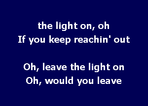 the light on, oh
If you keep reachin' out

Oh, leave the light on
Oh, would you leave