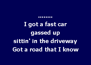 I got a fast car

gassed up
sittin' in the driveway
Got a road that I know