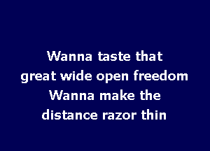 Wanna taste that
great wide open freedom
Wanna make the
distance razor thin