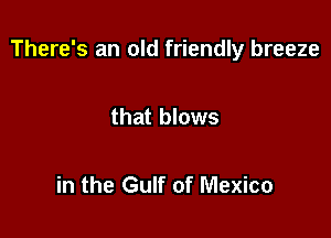 There's an old friendly breeze

that blows

in the Gulf of Mexico