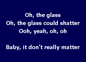 Oh, the glass
Oh, the glass could shatter
Ooh, yeah, oh, oh

Baby, it don't really matter