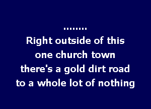 Right outside of this
one church town
there's a gold dirt road
to a whole lot of nothing