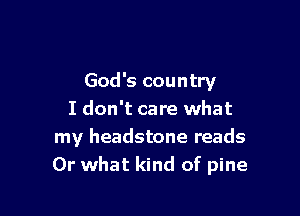God's country

I don't care what
my headstone reads
Or what kind of pine