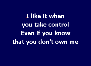 I like it when
you take control

Even if you know
that you don't own me