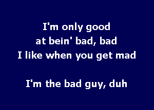 I'm only good
at bein' bad, bad

I like when you get mad

I'm the bad guy, duh