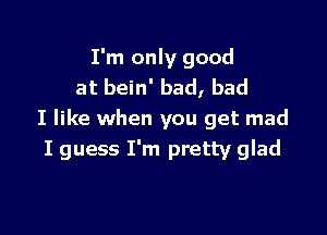 I'm only good
at bein' bad, bad

I like when you get mad
I guess I'm pretty glad