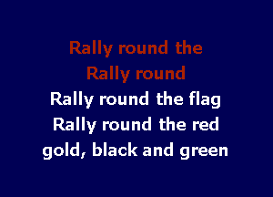Rally round the flag
Rally round the red
gold, black and green