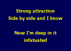 Strong attraction

Side by side and I know

Now I'm deep in it
infatuated