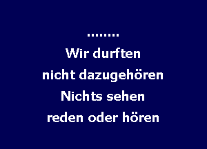 Wir durften

nicht dazugehiiren
Nichts sehen
reden oder h6ren