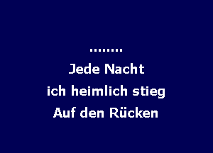 Jede Nacht

ich heimlich stieg
Auf den Riicken