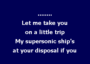Let me take you
on a little trip
My supersonic ship's

at your disposal if you
