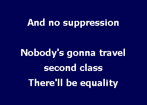 And no suppression

Nobody's gonna travel

second class
There'll be equality